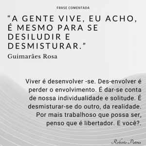 A gente vive, eu acho, é mesmo para se desiludir e desmisturar