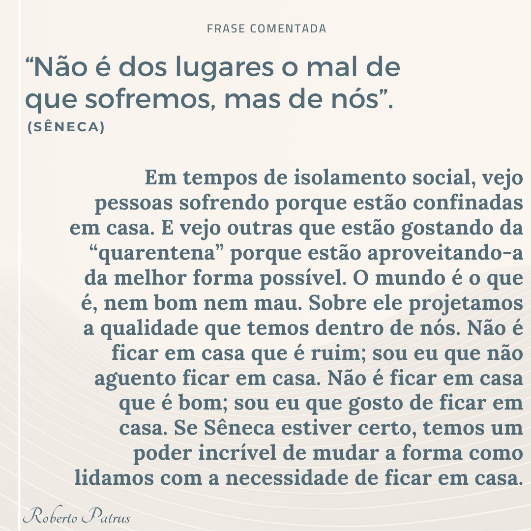 “Não é dos lugares o mal de que sofremos, mas de nós”. (Sêneca)